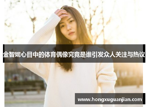 金智妮心目中的体育偶像究竟是谁引发众人关注与热议