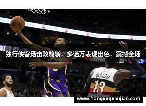 独行侠客场击败鹈鹕，多诺万表现出色，震撼全场