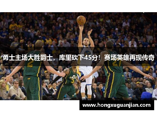 勇士主场大胜爵士，库里砍下45分！赛场英雄再现传奇