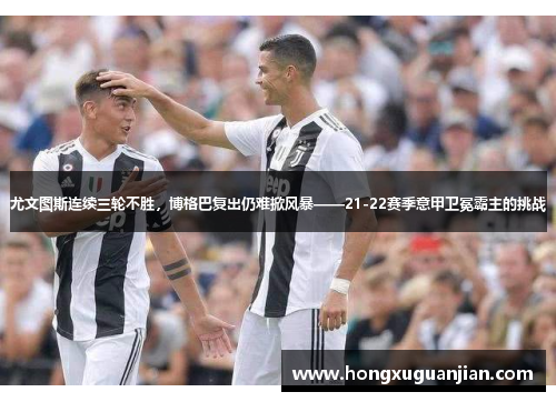 尤文图斯连续三轮不胜，博格巴复出仍难掀风暴——21-22赛季意甲卫冕霸主的挑战